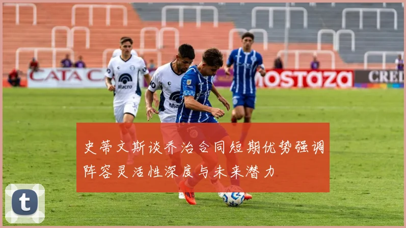 史蒂文斯谈乔治合同短期优势强调阵容灵活性深度与未来潜力