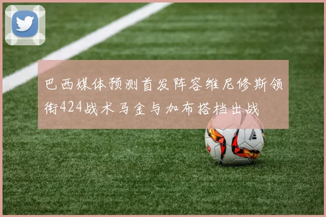 巴西媒体预测首发阵容维尼修斯领衔424战术马金与加布搭档出战