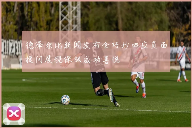 德泽尔比新闻发布会巧妙回应负面提问展现保级成功喜悦