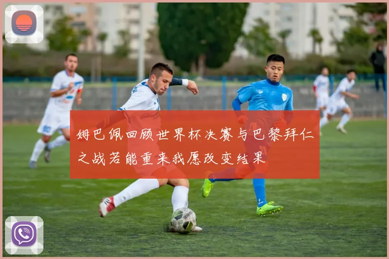 姆巴佩回顾世界杯决赛与巴黎拜仁之战若能重来我愿改变结果
