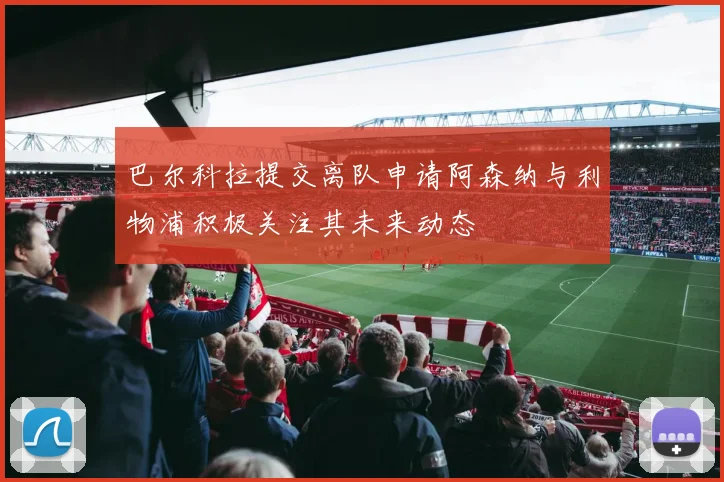 巴尔科拉提交离队申请阿森纳与利物浦积极关注其未来动态