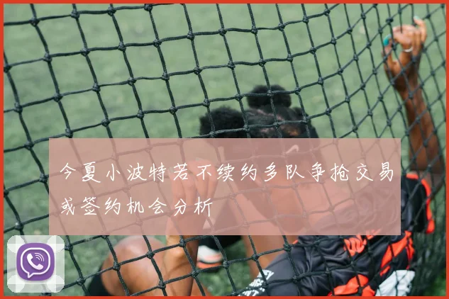 今夏小波特若不续约多队争抢交易或签约机会分析