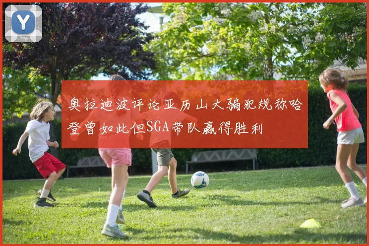 奥拉迪波评论亚历山大骗犯规称哈登曾如此但SGA带队赢得胜利