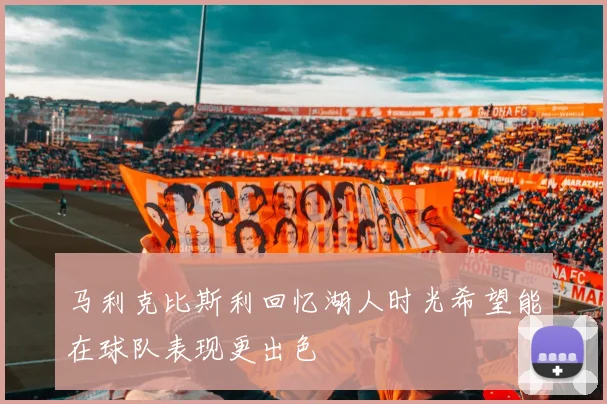 马利克比斯利回忆湖人时光希望能在球队表现更出色