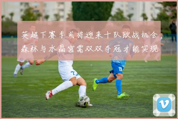 英超下赛季或将迎来十队欧战机会森林与水晶宫需双双夺冠才能实现